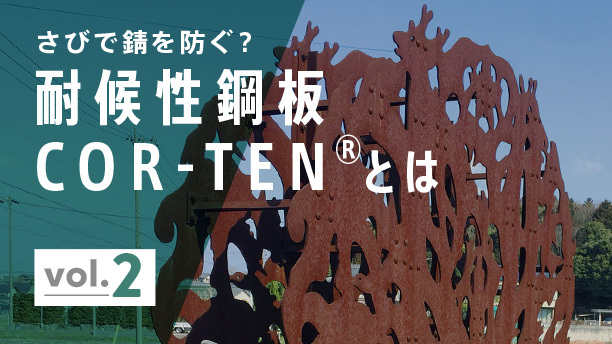 さびで錆を防ぐ？ 耐候性鋼板 COR-TEN®︎とは vol.2