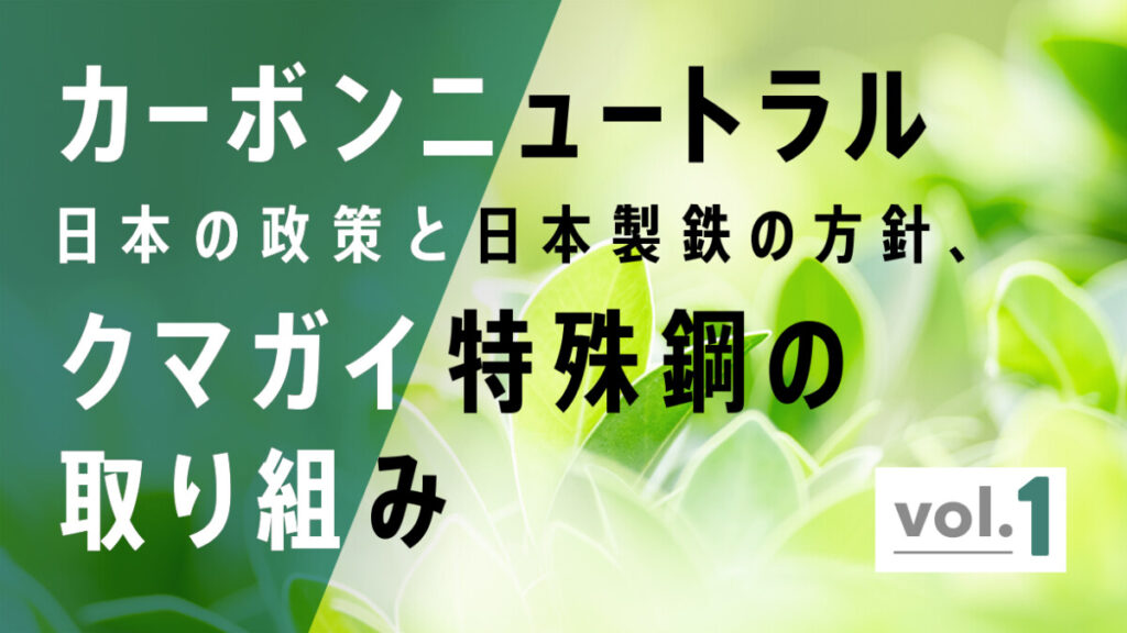 カーボンニュートラル、日本の政策・日本製鉄の方針・そしてクマガイ特殊鋼の取り組みについて vol.1