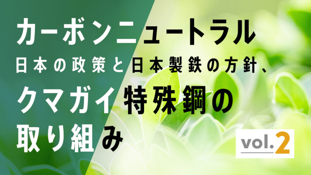 カーボンニュートラル、日本の政策・日本製鉄の方針・そしてクマガイ特殊鋼の取り組みについて vol.2